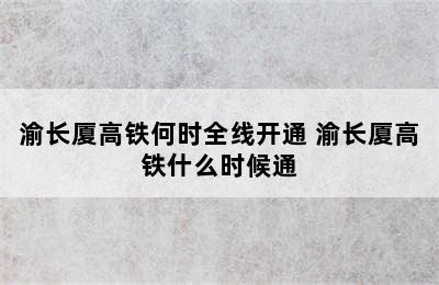 渝长厦高铁何时全线开通 渝长厦高铁什么时候通